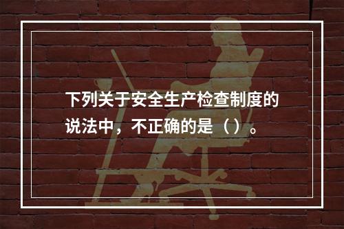 下列关于安全生产检查制度的说法中，不正确的是（ ）。