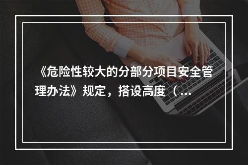 《危险性较大的分部分项目安全管理办法》规定，搭设高度（ ）及