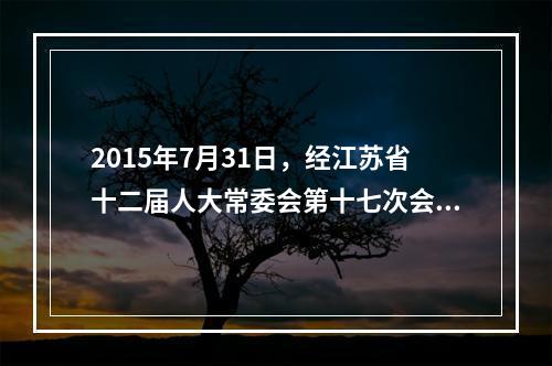 2015年7月31日，经江苏省十二届人大常委会第十七次会议审