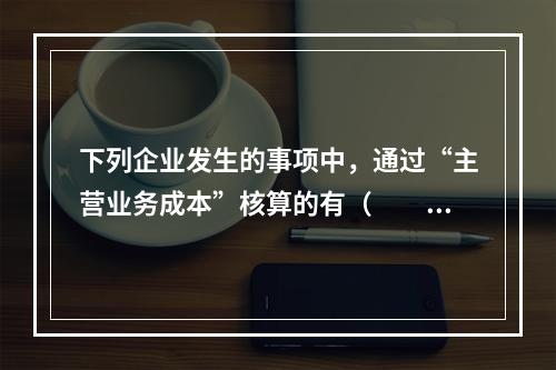 下列企业发生的事项中，通过“主营业务成本”核算的有（　　）。