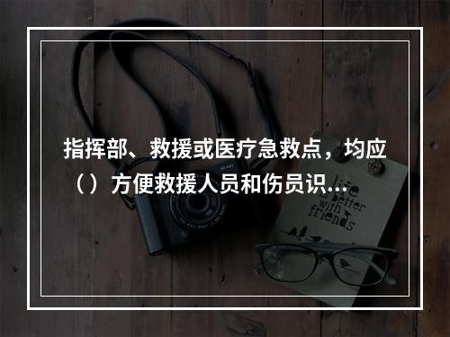 指挥部、救援或医疗急救点，均应（ ）方便救援人员和伤员识别。