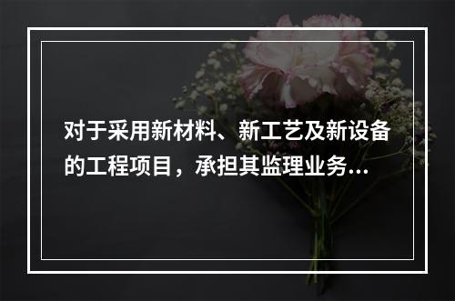 对于采用新材料、新工艺及新设备的工程项目，承担其监理业务的项