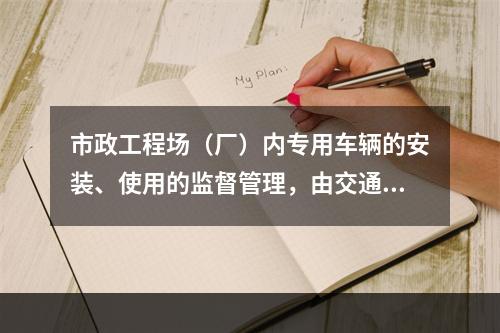 市政工程场（厂）内专用车辆的安装、使用的监督管理，由交通行政