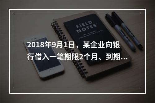 2018年9月1日，某企业向银行借入一笔期限2个月、到期一次