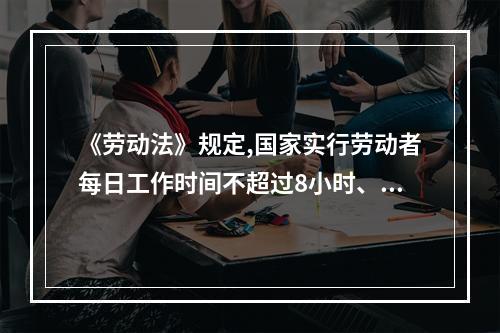 《劳动法》规定,国家实行劳动者每日工作时间不超过8小时、平均