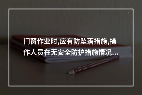 门窗作业时,应有防坠落措施,操作人员在无安全防护措施情况下,