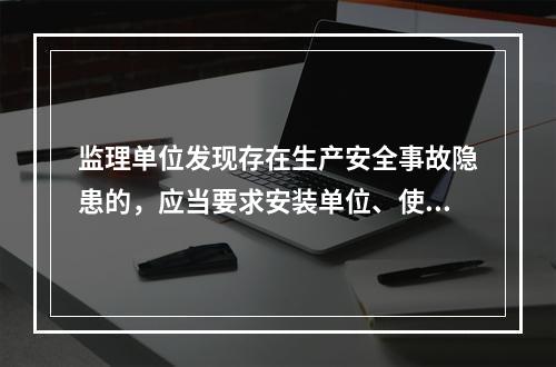 监理单位发现存在生产安全事故隐患的，应当要求安装单位、使用单