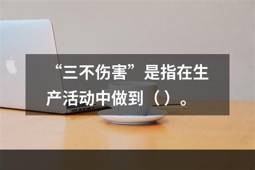 “三不伤害”是指在生产活动中做到（ ）。