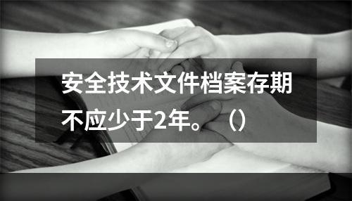 安全技术文件档案存期不应少于2年。（）