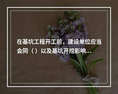 在基坑工程开工前，建设单位应当会同（ ）以及基坑开挖影响范围