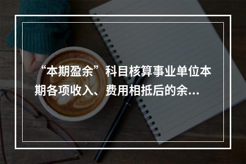 “本期盈余”科目核算事业单位本期各项收入、费用相抵后的余额。