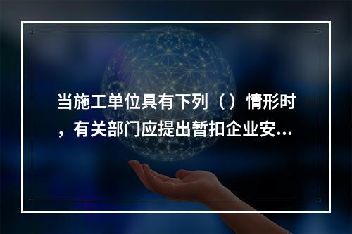 当施工单位具有下列（ ）情形时，有关部门应提出暂扣企业安全生