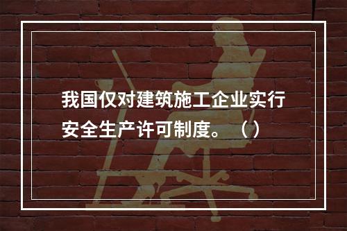 我国仅对建筑施工企业实行安全生产许可制度。（ ）