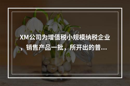 XM公司为增值税小规模纳税企业，销售产品一批，所开出的普通发