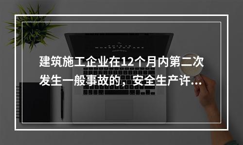 建筑施工企业在12个月内第二次发生一般事故的，安全生产许可证