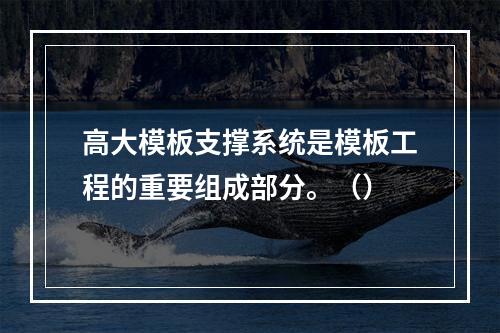 高大模板支撑系统是模板工程的重要组成部分。（）