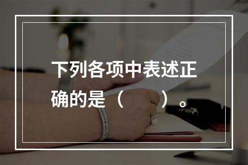 下列各项中表述正确的是（　　）。