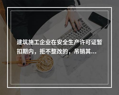 建筑施工企业在安全生产许可证暂扣期内，拒不整改的，吊销其安全