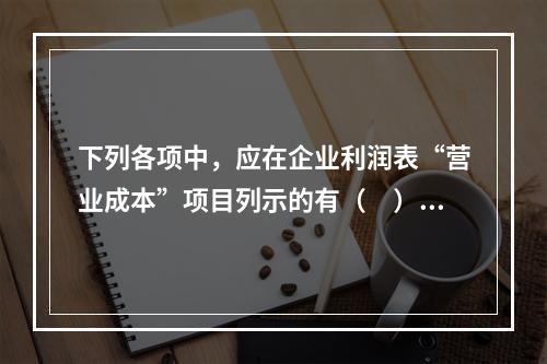 下列各项中，应在企业利润表“营业成本”项目列示的有（　）。