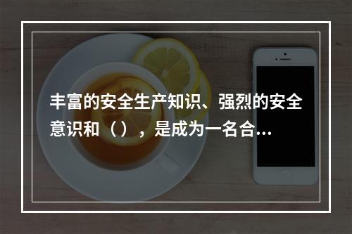 丰富的安全生产知识、强烈的安全意识和（ ），是成为一名合格的