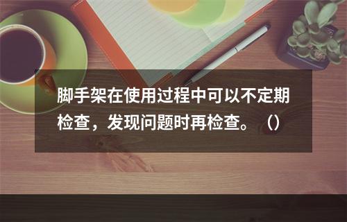 脚手架在使用过程中可以不定期检查，发现问题时再检查。（）