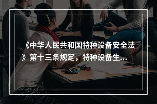 《中华人民共和国特种设备安全法》第十三条规定，特种设备生产、