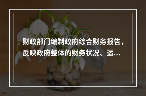 财政部门编制政府综合财务报告，反映政府整体的财务状况、运行情