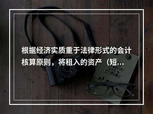 根据经济实质重于法律形式的会计核算原则，将租入的资产（短期租