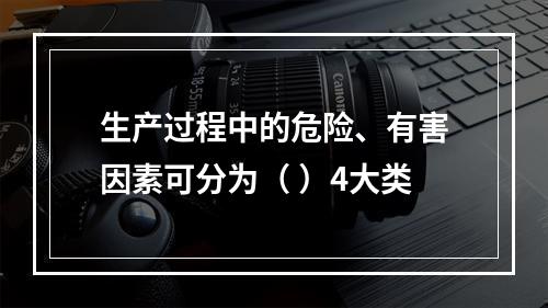 生产过程中的危险、有害因素可分为（ ）4大类