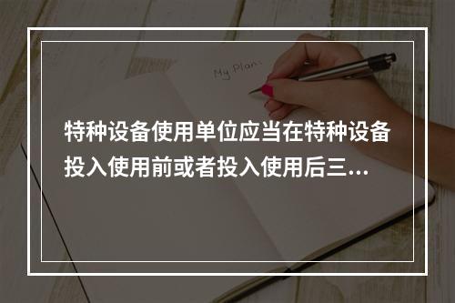 特种设备使用单位应当在特种设备投入使用前或者投入使用后三十日