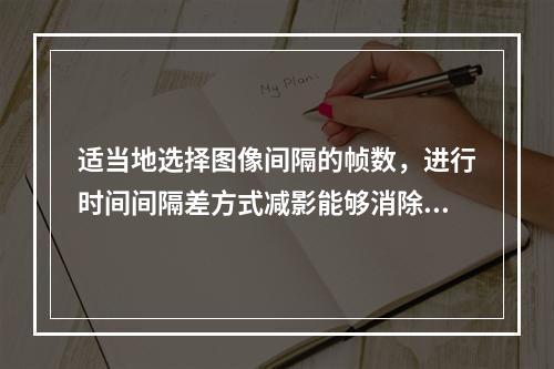 适当地选择图像间隔的帧数，进行时间间隔差方式减影能够消除（　