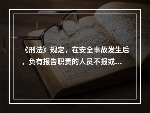 《刑法》规定，在安全事故发生后，负有报告职责的人员不报或者谎