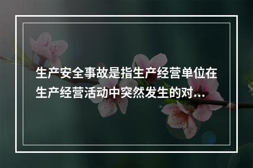 生产安全事故是指生产经营单位在生产经营活动中突然发生的对人身