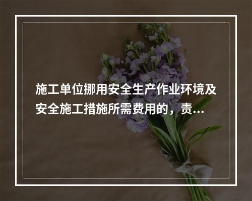 施工单位挪用安全生产作业环境及安全施工措施所需费用的，责令限