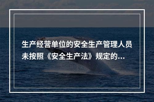 生产经营单位的安全生产管理人员未按照《安全生产法》规定的安全