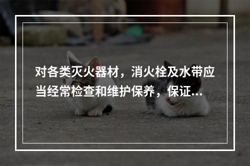 对各类灭火器材，消火栓及水带应当经常检查和维护保养，保证使用