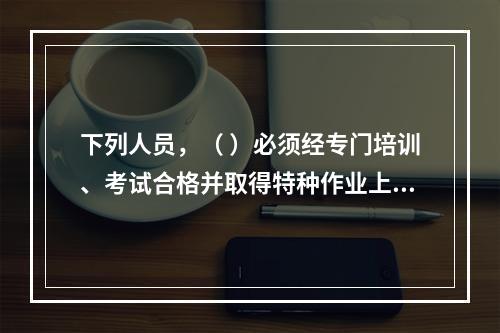 下列人员，（ ）必须经专门培训、考试合格并取得特种作业上岗证