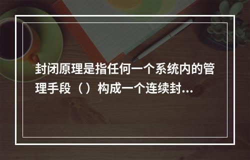 封闭原理是指任何一个系统内的管理手段（ ）构成一个连续封闭的