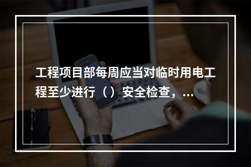 工程项目部每周应当对临时用电工程至少进行（ ）安全检查，对检