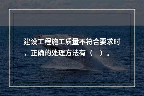 建设工程施工质量不符合要求时，正确的处理方法有（　）。