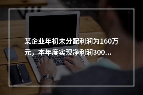 某企业年初未分配利润为160万元，本年度实现净利润300万元