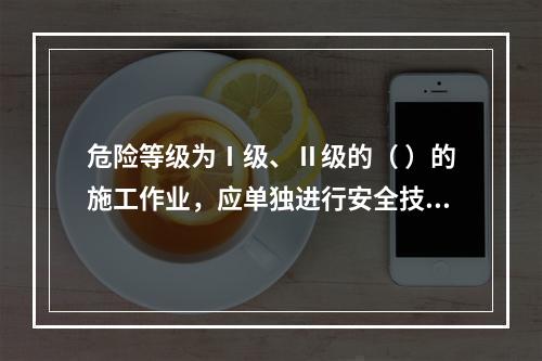 危险等级为Ⅰ级、Ⅱ级的（ ）的施工作业，应单独进行安全技术交