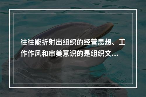 往往能折射出组织的经营思想、工作作风和审美意识的是组织文化的