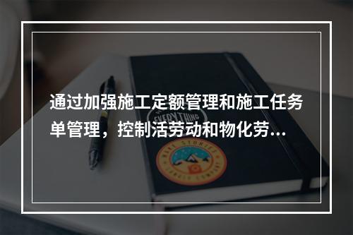 通过加强施工定额管理和施工任务单管理，控制活劳动和物化劳动的