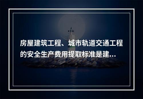 房屋建筑工程、城市轨道交通工程的安全生产费用提取标准是建筑安