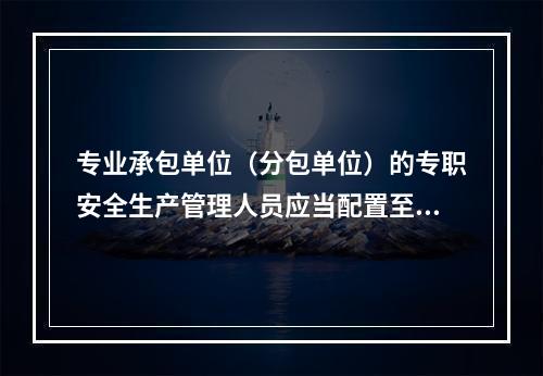 专业承包单位（分包单位）的专职安全生产管理人员应当配置至少（