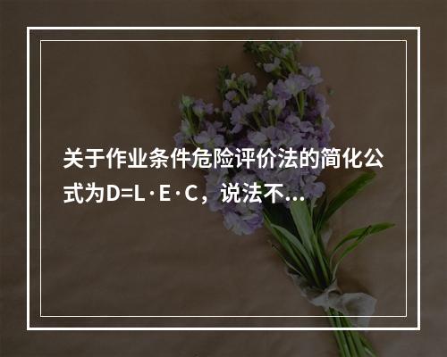 关于作业条件危险评价法的简化公式为D=L·E·C，说法不正确