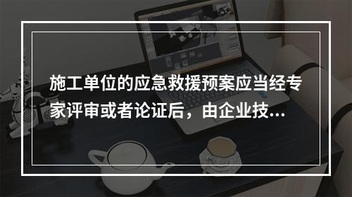 施工单位的应急救援预案应当经专家评审或者论证后，由企业技术负