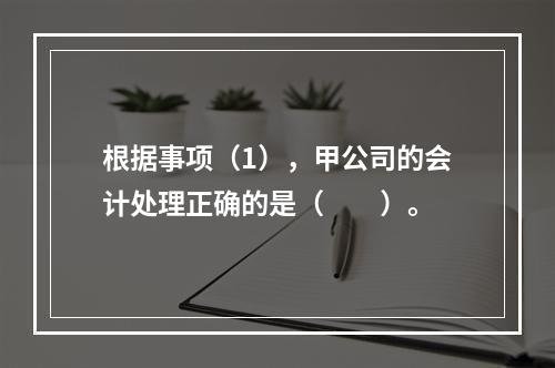 根据事项（1），甲公司的会计处理正确的是（　　）。