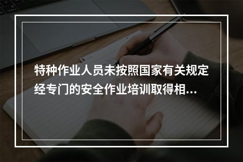 特种作业人员未按照国家有关规定经专门的安全作业培训取得相应资